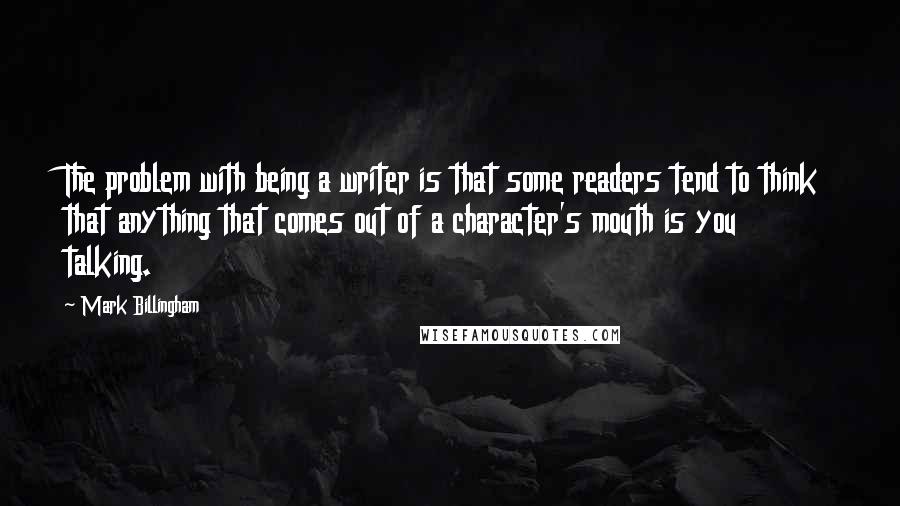 Mark Billingham quotes: The problem with being a writer is that some readers tend to think that anything that comes out of a character's mouth is you talking.