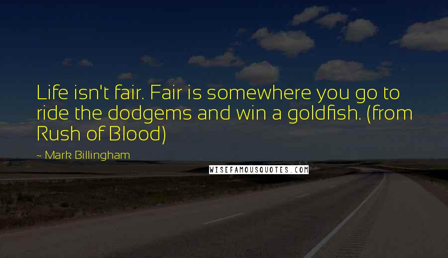 Mark Billingham quotes: Life isn't fair. Fair is somewhere you go to ride the dodgems and win a goldfish. (from Rush of Blood)