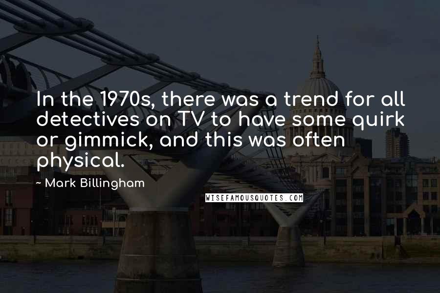 Mark Billingham quotes: In the 1970s, there was a trend for all detectives on TV to have some quirk or gimmick, and this was often physical.