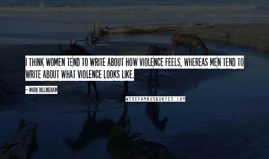 Mark Billingham quotes: I think women tend to write about how violence feels, whereas men tend to write about what violence looks like.