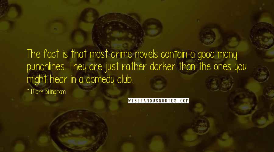 Mark Billingham quotes: The fact is that most crime novels contain a good many punchlines. They are just rather darker than the ones you might hear in a comedy club.
