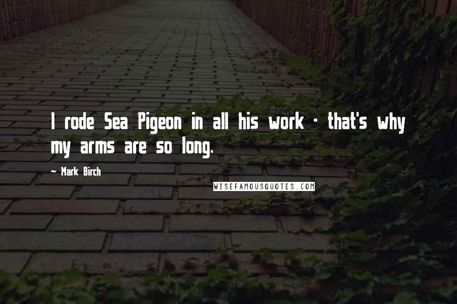 Mark Birch quotes: I rode Sea Pigeon in all his work - that's why my arms are so long.