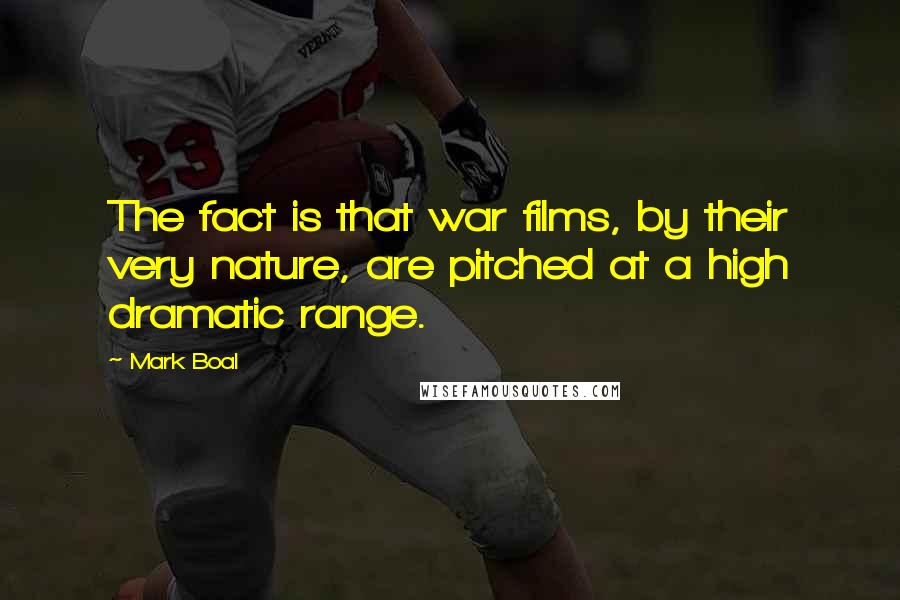 Mark Boal quotes: The fact is that war films, by their very nature, are pitched at a high dramatic range. Mark Boal quotes: The fact is that war films, by their very nature, are pitched at a high dramatic range.