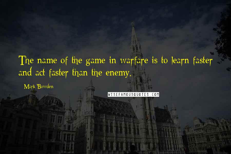 Mark Bowden quotes: The name of the game in warfare is to learn faster and act faster than the enemy.