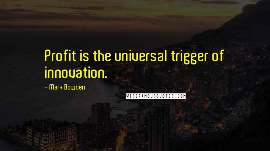 Mark Bowden quotes: Profit is the universal trigger of innovation.