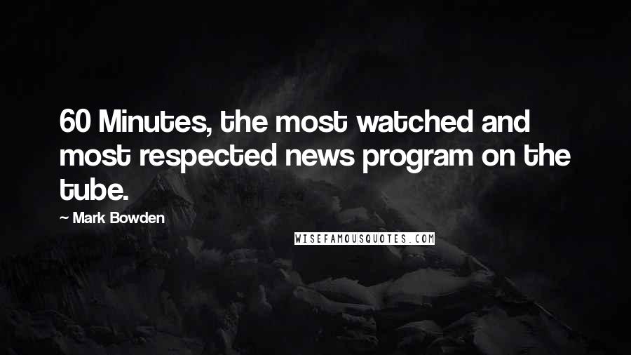 Mark Bowden quotes: 60 Minutes, the most watched and most respected news program on the tube.