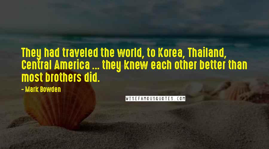 Mark Bowden quotes: They had traveled the world, to Korea, Thailand, Central America ... they knew each other better than most brothers did.