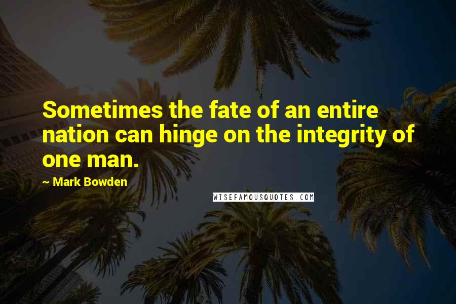Mark Bowden quotes: Sometimes the fate of an entire nation can hinge on the integrity of one man.
