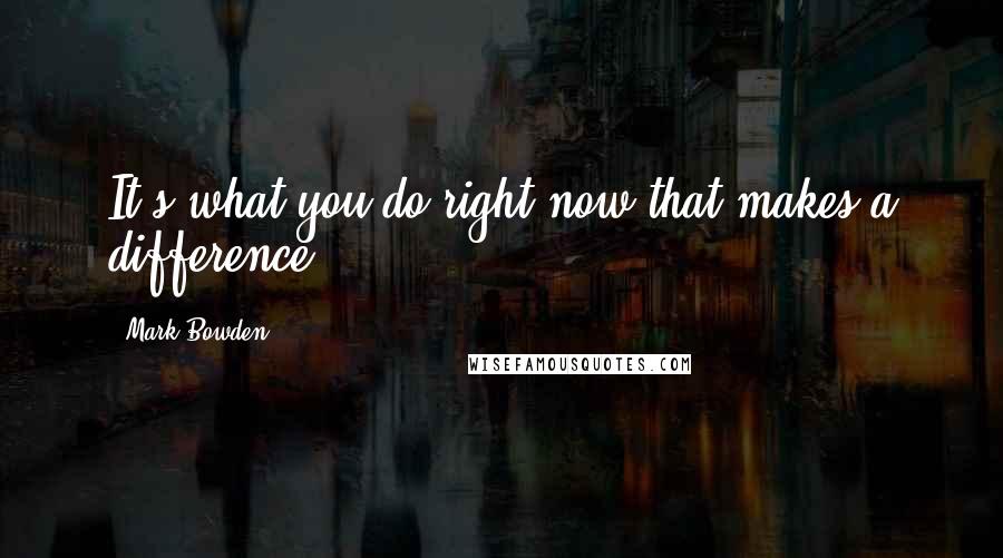 Mark Bowden quotes: It's what you do right now that makes a difference.