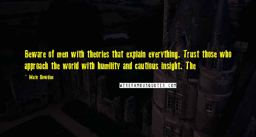 Mark Bowden quotes: Beware of men with theories that explain everything. Trust those who approach the world with humility and cautious insight. The
