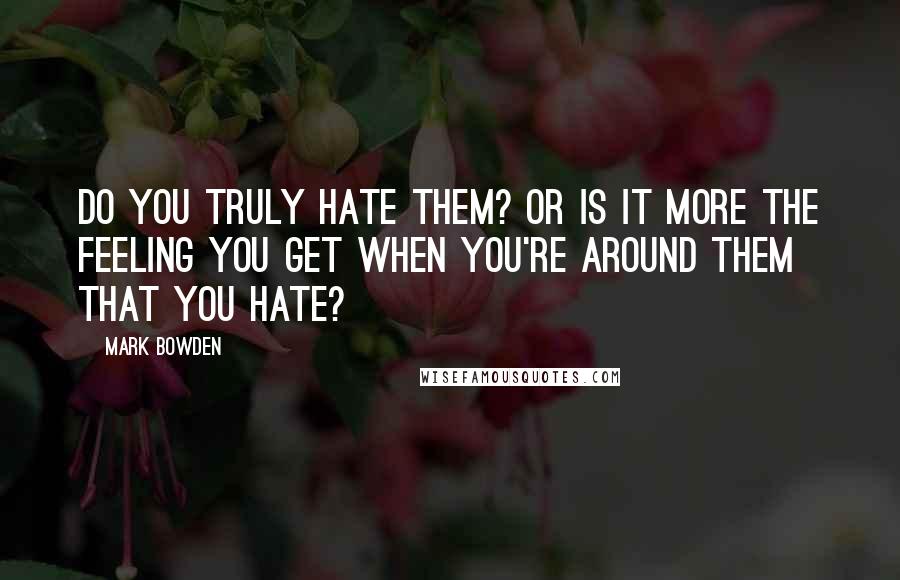 Mark Bowden quotes: Do you truly hate them? Or is it more the feeling you get when you're around them that you hate?