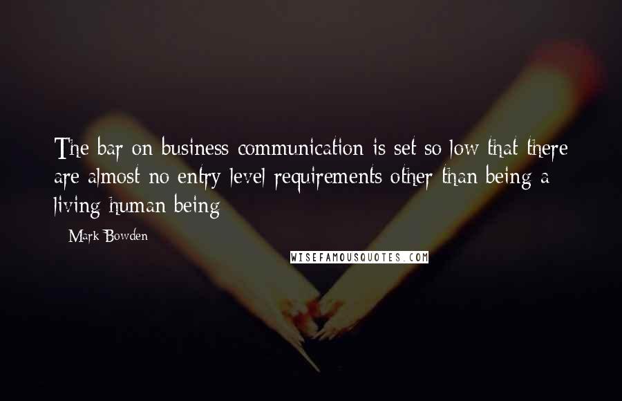 Mark Bowden quotes: The bar on business communication is set so low that there are almost no entry-level requirements other than being a living human being