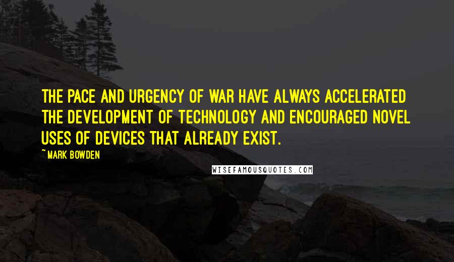 Mark Bowden quotes: The pace and urgency of war have always accelerated the development of technology and encouraged novel uses of devices that already exist.