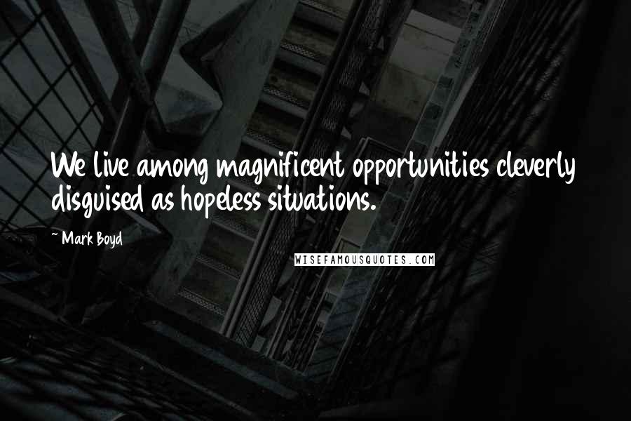 Mark Boyd quotes: We live among magnificent opportunities cleverly disguised as hopeless situations.