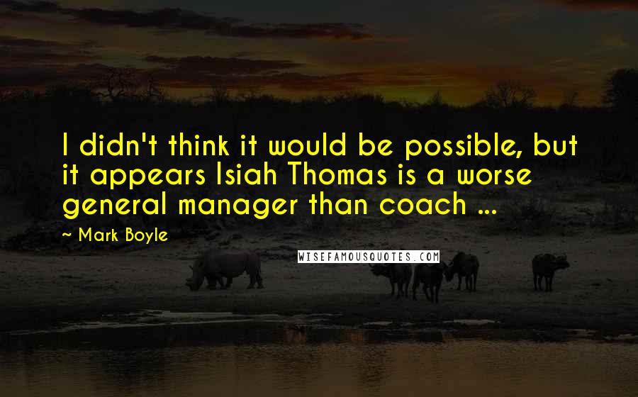 Mark Boyle quotes: I didn't think it would be possible, but it appears Isiah Thomas is a worse general manager than coach ... Mark Boyle quotes: I didn't think it would be possible, but it appears Isiah Thomas is a worse general manager than coach ...