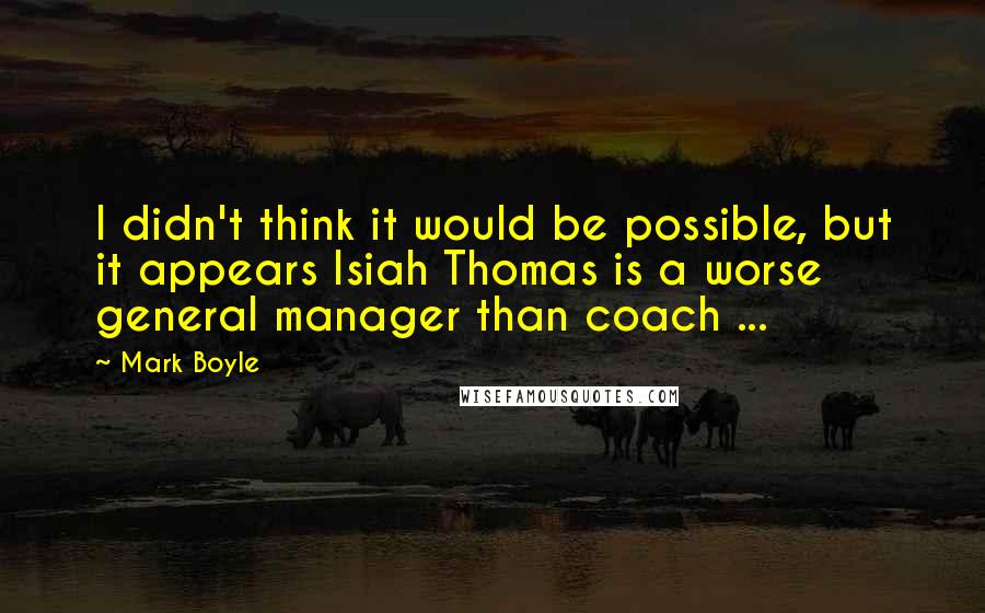 Mark Boyle quotes: I didn't think it would be possible, but it appears Isiah Thomas is a worse general manager than coach ...