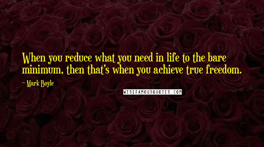 Mark Boyle quotes: When you reduce what you need in life to the bare minimum, then that's when you achieve true freedom.