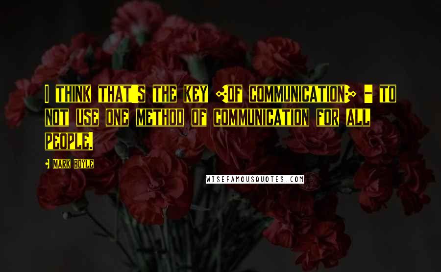 Mark Boyle quotes: I think that's the key [of communication] - to not use one method of communication for all people.