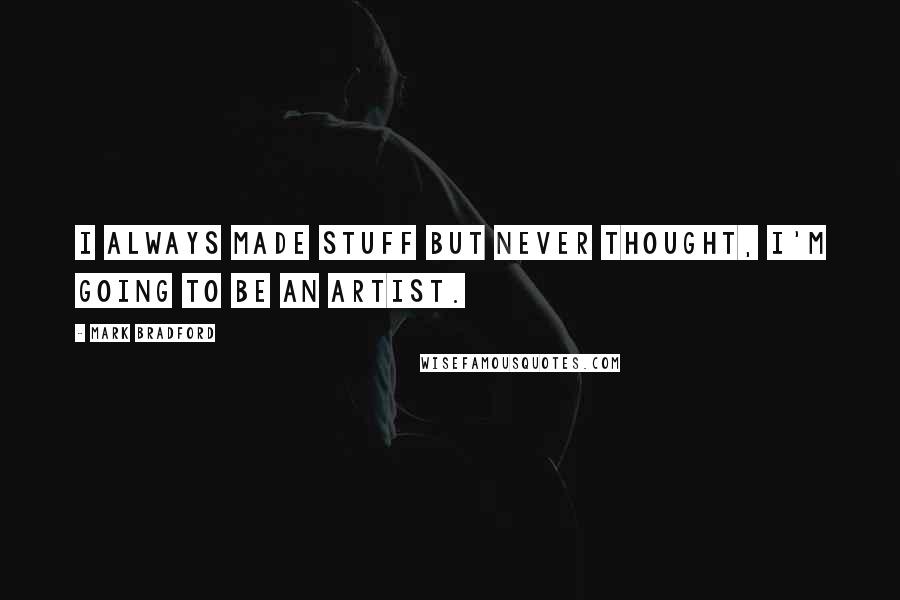 Mark Bradford quotes: I always made stuff but never thought, I'm going to be an artist.
