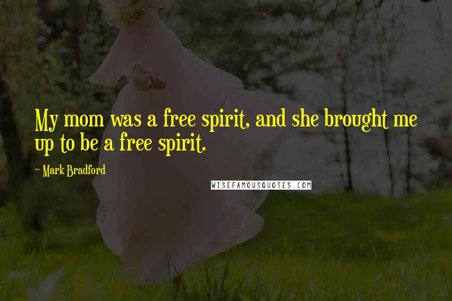 Mark Bradford quotes: My mom was a free spirit, and she brought me up to be a free spirit.