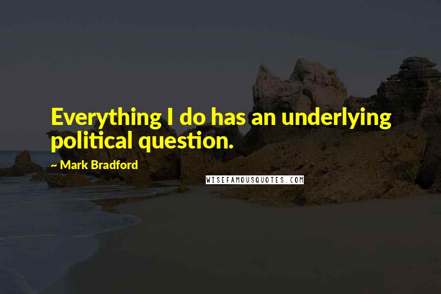 Mark Bradford quotes: Everything I do has an underlying political question.