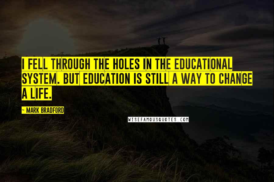 Mark Bradford quotes: I fell through the holes in the educational system. But education is still a way to change a life.