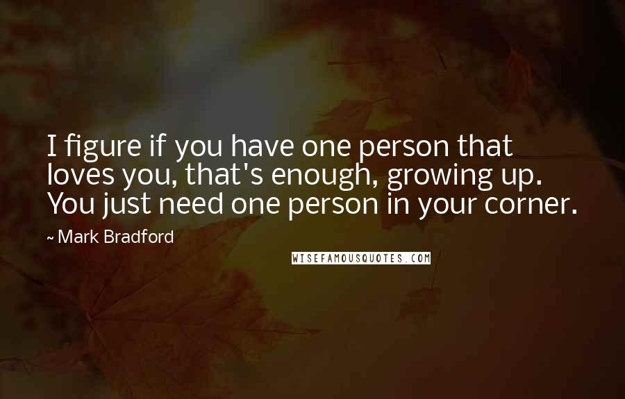 Mark Bradford quotes: I figure if you have one person that loves you, that's enough, growing up. You just need one person in your corner. Mark Bradford quotes: I figure if you have one person that loves you, that's enough, growing up. You just need one person in your corner.