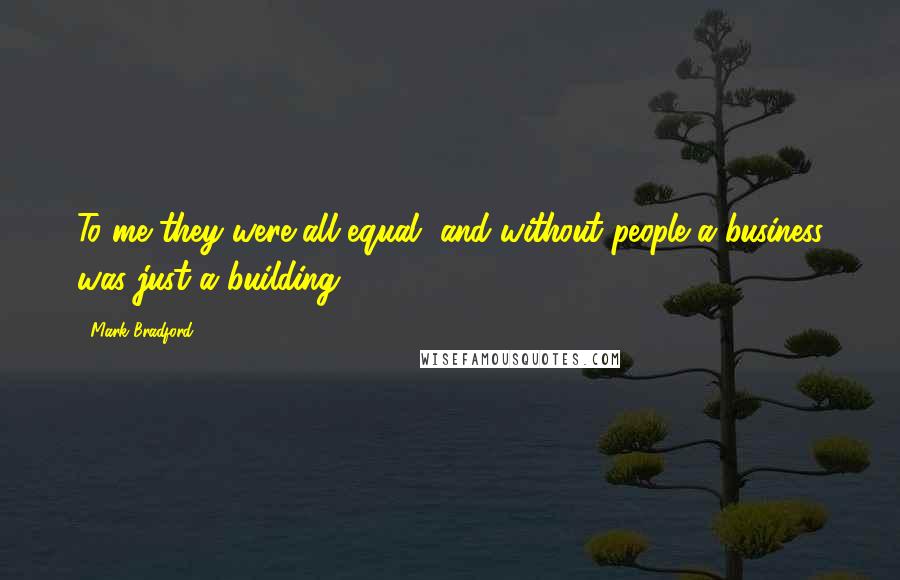 Mark Bradford quotes: To me they were all equal, and without people a business was just a building.