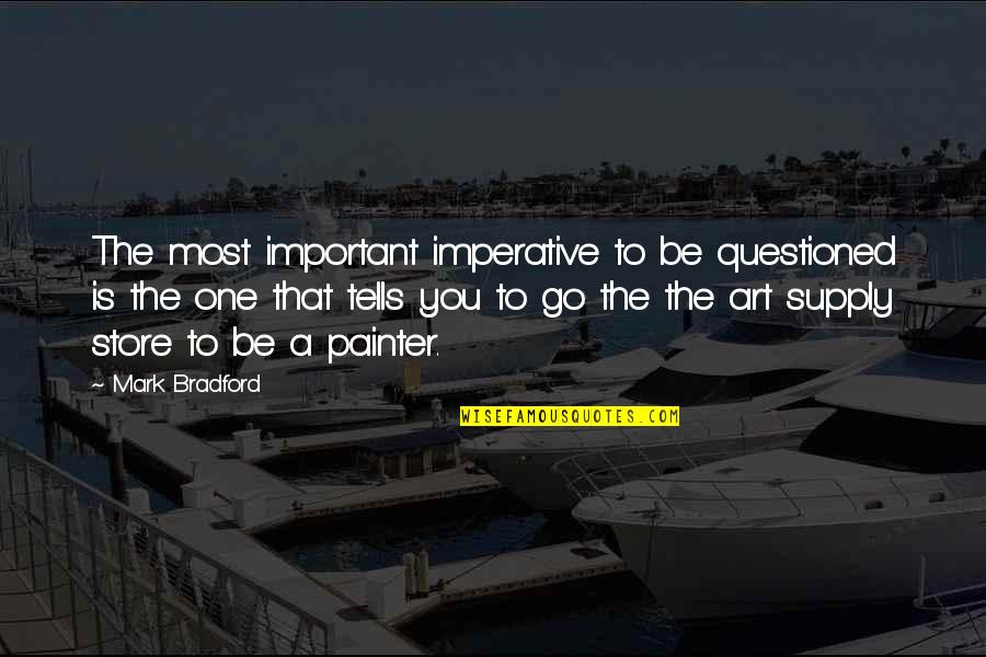 Mark Bradford Quotes By Mark Bradford: The most important imperative to be questioned is Mark Bradford Quotes By Mark Bradford: The most important imperative to be questioned is
