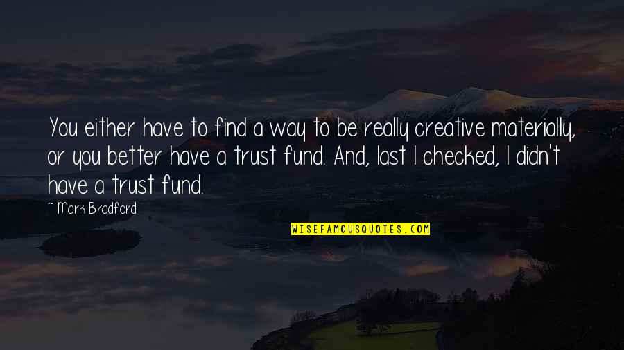Mark Bradford Quotes By Mark Bradford: You either have to find a way to Mark Bradford Quotes By Mark Bradford: You either have to find a way to