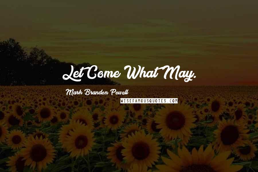 Mark Brandon Powell quotes: Let Come What May.