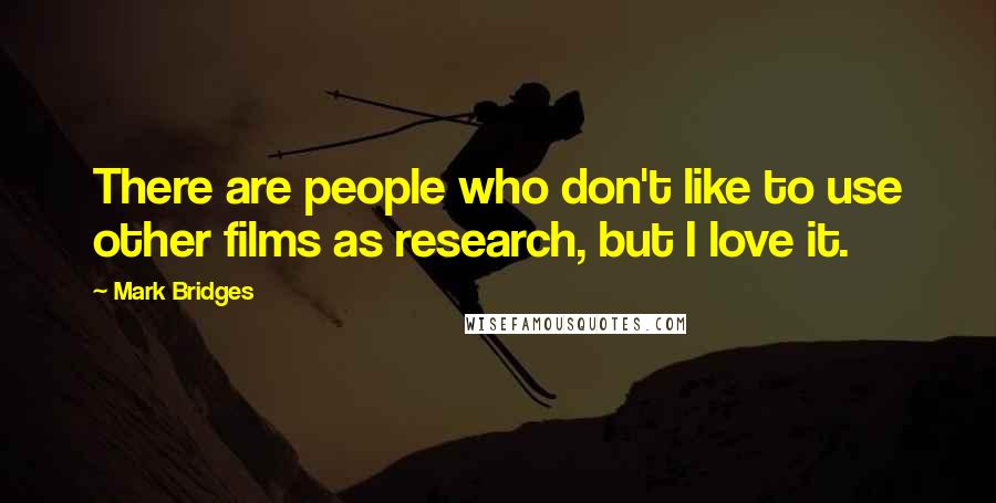 Mark Bridges quotes: There are people who don't like to use other films as research, but I love it.