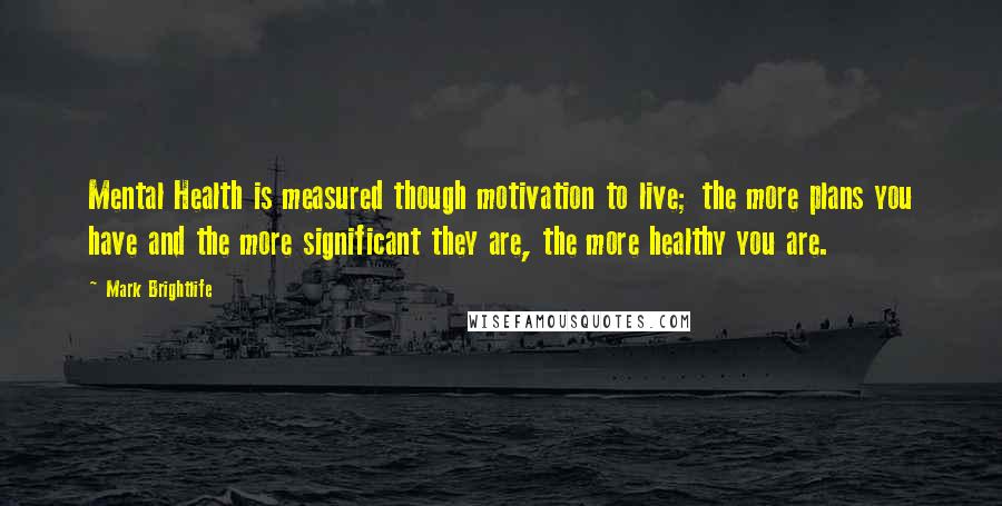 Mark Brightlife quotes: Mental Health is measured though motivation to live; the more plans you have and the more significant they are, the more healthy you are.