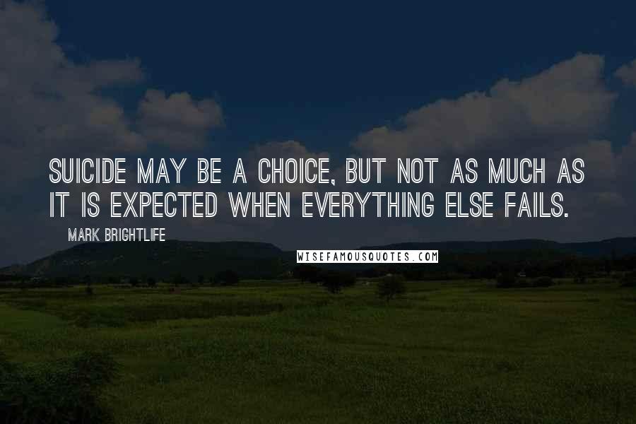Mark Brightlife quotes: Suicide may be a choice, but not as much as it is expected when everything else fails.