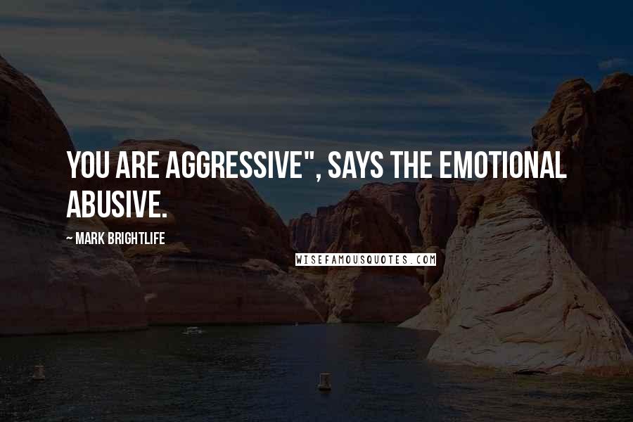 Mark Brightlife quotes: You are aggressive", says the emotional abusive.