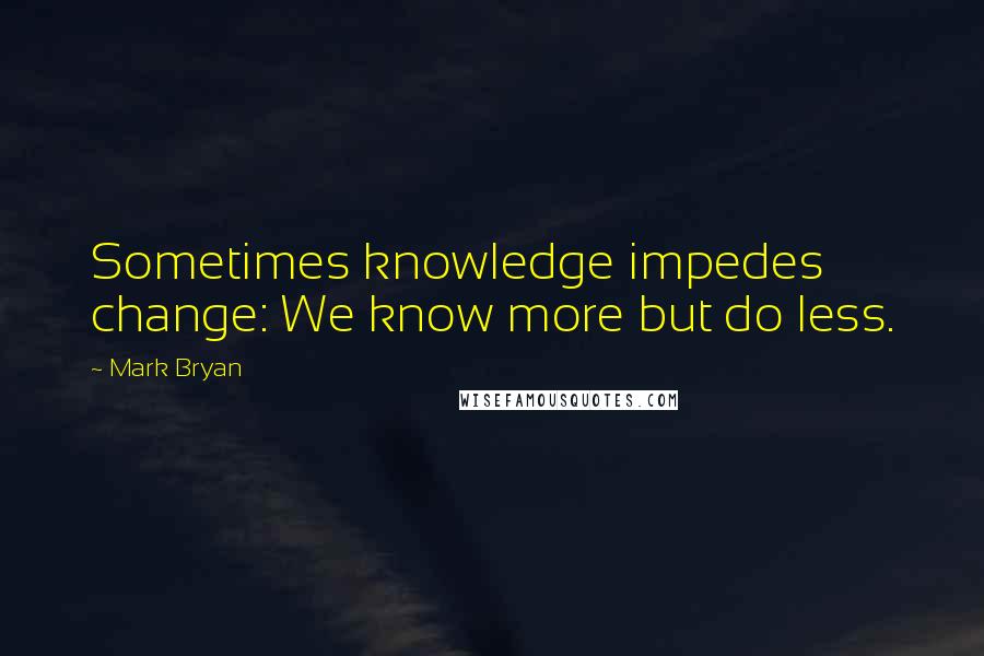 Mark Bryan quotes: Sometimes knowledge impedes change: We know more but do less.