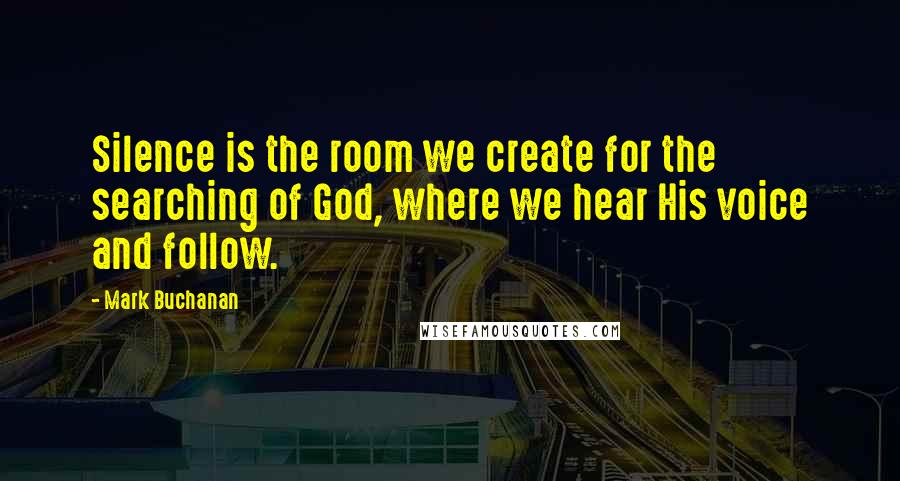 Mark Buchanan quotes: Silence is the room we create for the searching of God, where we hear His voice and follow.