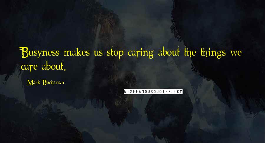 Mark Buchanan quotes: Busyness makes us stop caring about the things we care about.