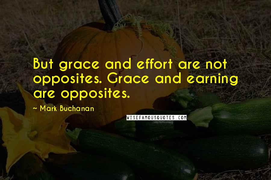 Mark Buchanan quotes: But grace and effort are not opposites. Grace and earning are opposites.