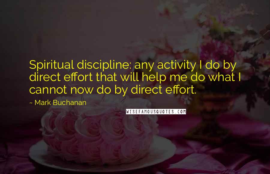 Mark Buchanan quotes: Spiritual discipline: any activity I do by direct effort that will help me do what I cannot now do by direct effort. Mark Buchanan quotes: Spiritual discipline: any activity I do by direct effort that will help me do what I cannot now do by direct effort.