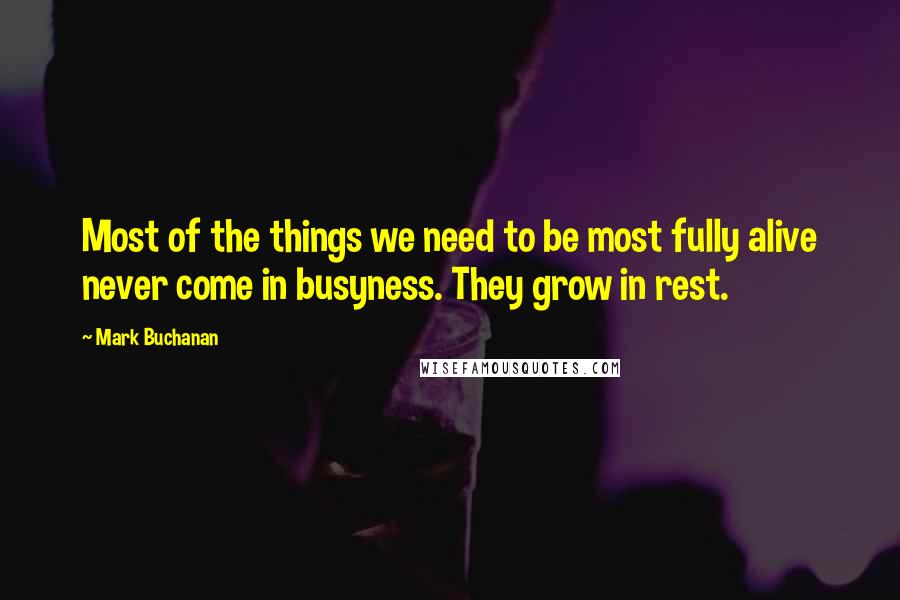 Mark Buchanan quotes: Most of the things we need to be most fully alive never come in busyness. They grow in rest.