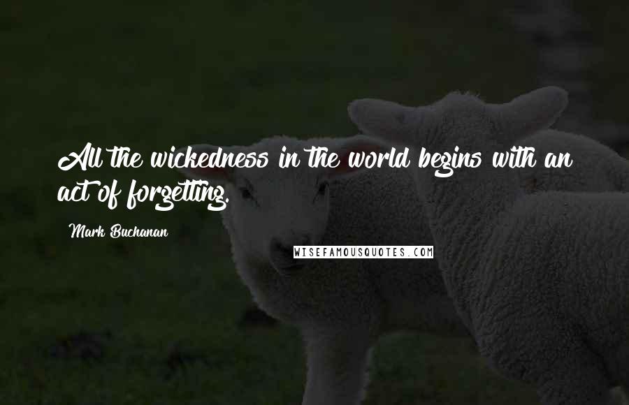 Mark Buchanan quotes: All the wickedness in the world begins with an act of forgetting.