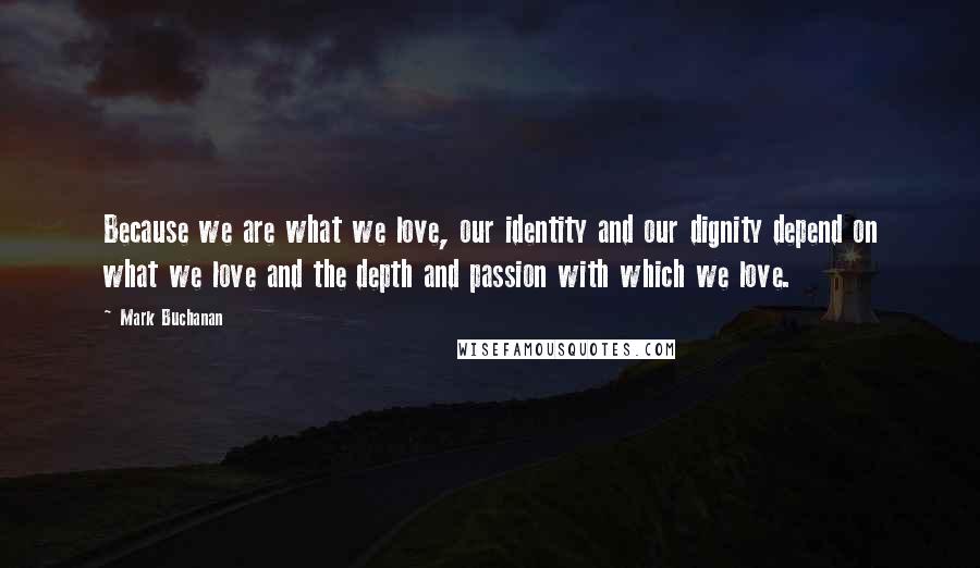 Mark Buchanan quotes: Because we are what we love, our identity and our dignity depend on what we love and the depth and passion with which we love.