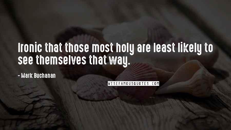 Mark Buchanan quotes: Ironic that those most holy are least likely to see themselves that way.