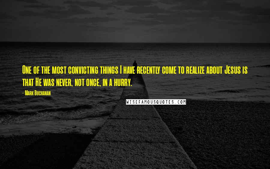Mark Buchanan quotes: One of the most convicting things I have recently come to realize about Jesus is that He was never, not once, in a hurry. Mark Buchanan quotes: One of the most convicting things I have recently come to realize about Jesus is that He was never, not once, in a hurry.