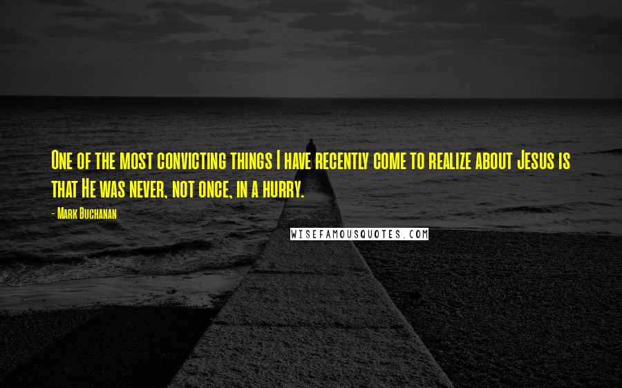 Mark Buchanan quotes: One of the most convicting things I have recently come to realize about Jesus is that He was never, not once, in a hurry.