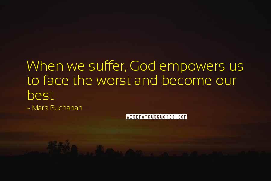 Mark Buchanan quotes: When we suffer, God empowers us to face the worst and become our best.