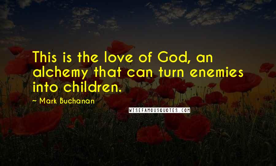 Mark Buchanan quotes: This is the love of God, an alchemy that can turn enemies into children.