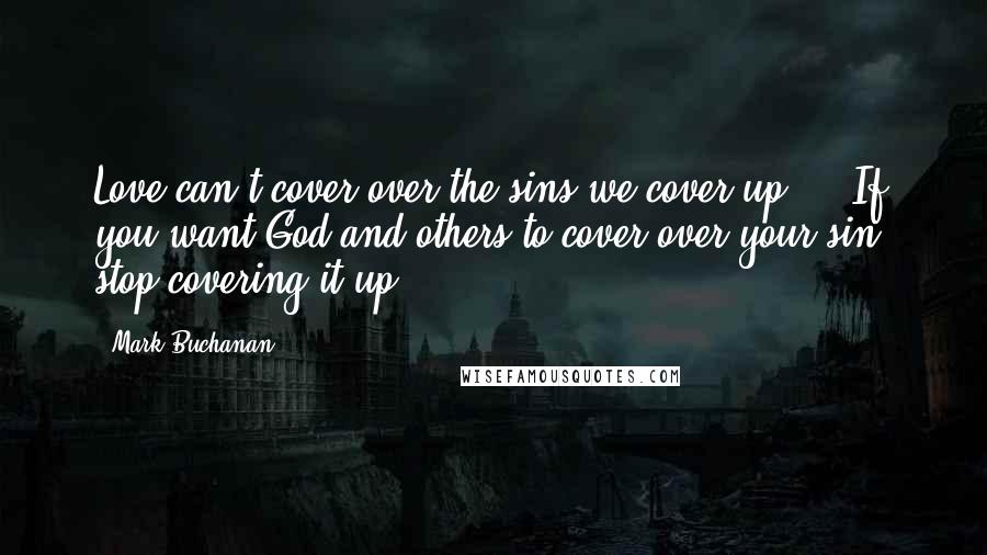 Mark Buchanan quotes: Love can't cover over the sins we cover up ... If you want God and others to cover over your sin, stop covering it up.