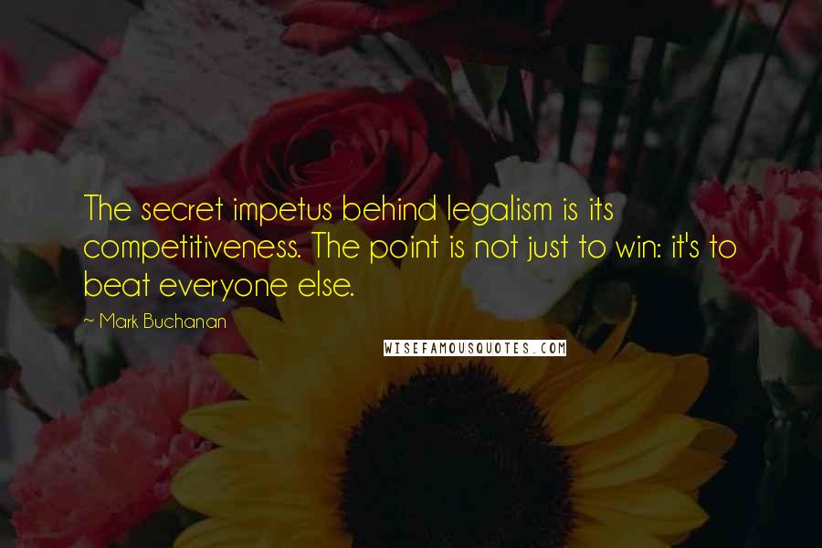 Mark Buchanan quotes: The secret impetus behind legalism is its competitiveness. The point is not just to win: it's to beat everyone else.